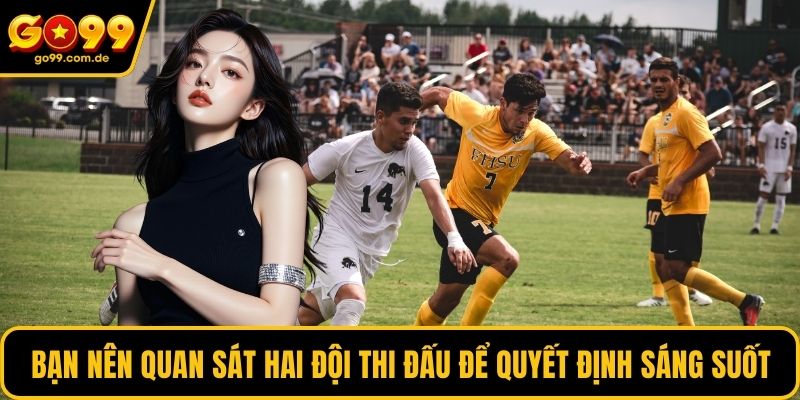 Bạn nên quan sát hai đội thi đấu để quyết định sáng suốt