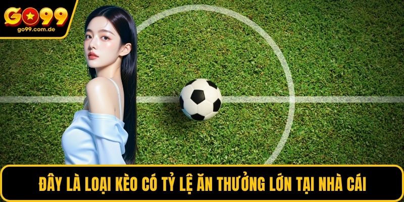 Đây là loại kèo có tỷ lệ ăn thưởng lớn tại nhà cái